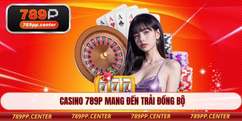 Casino 789P mang đến trải đồng bộ