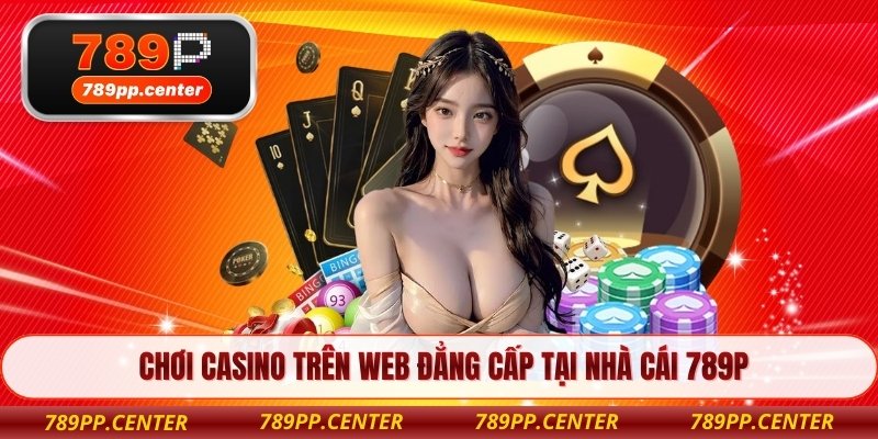Chơi Casino trên Web đẳng cấp tại nhà cái 789P
