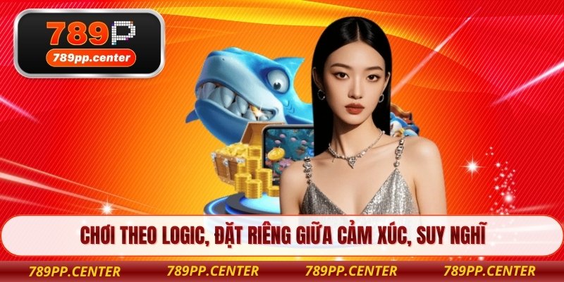 Chơi theo logic, đặt riêng giữa cảm xúc, suy nghĩ 