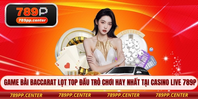 Game bài baccarat lọt top đầu trò chơi hay nhất tại casino live 789P