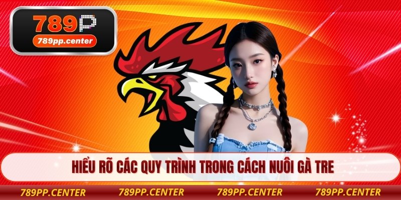 Hiểu rõ các quy trình trong cách nuôi gà tre