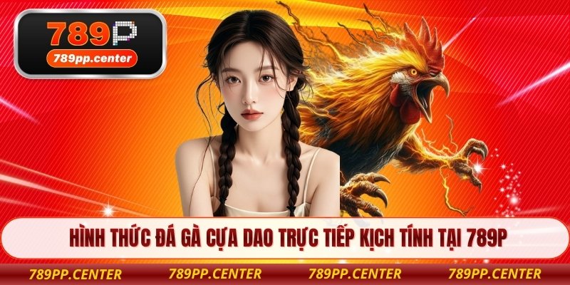 Hình thức đá gà cựa dao trực tiếp kịch tính tại 789P