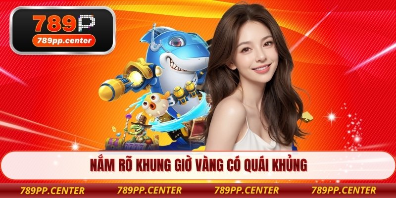 Nắm rõ khung giờ vàng có quái khủng 