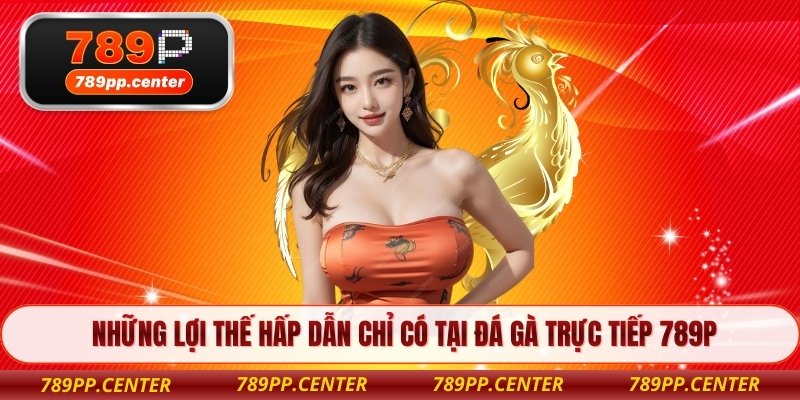 Những lợi thế hấp dẫn chỉ có tại đá gà trực tiếp 789P